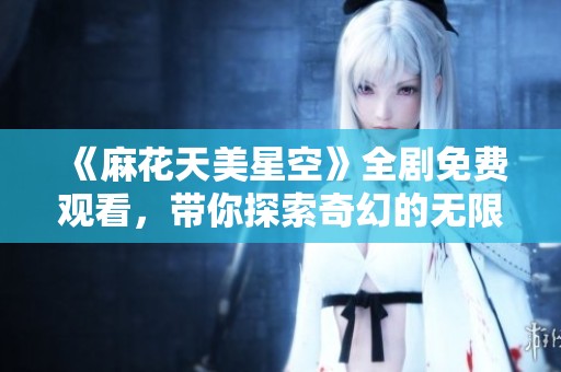 《麻花天美星空》全剧免费观看，带你探索奇幻的无限宇宙旅程