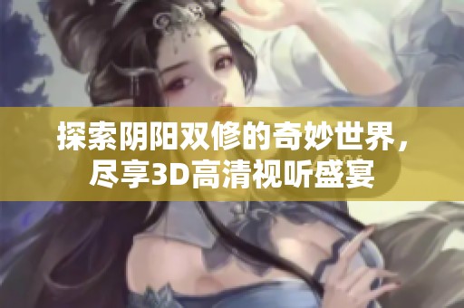 探索阴阳双修的奇妙世界，尽享3D高清视听盛宴