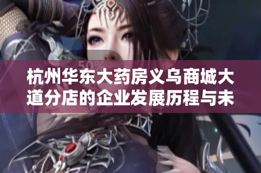 杭州华东大药房义乌商城大道分店的企业发展历程与未来展望