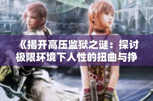 《揭开高压监狱之谜：探讨极限环境下人性的扭曲与挣扎》