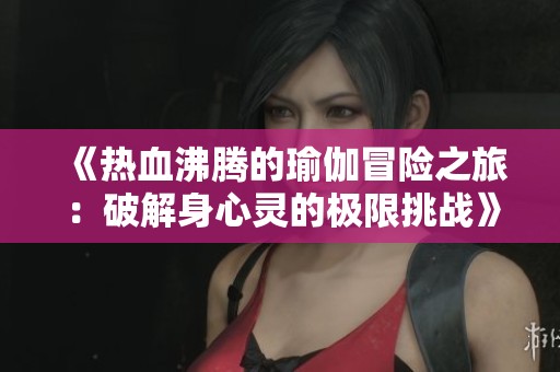 《热血沸腾的瑜伽冒险之旅：破解身心灵的极限挑战》