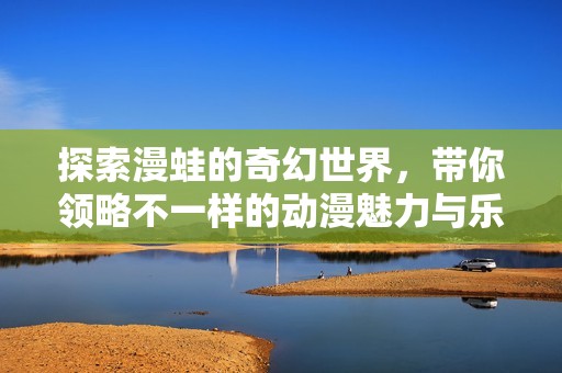 探索漫蛙的奇幻世界，带你领略不一样的动漫魅力与乐趣