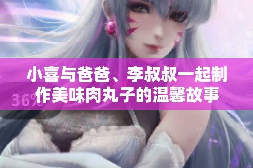 小喜与爸爸、李叔叔一起制作美味肉丸子的温馨故事