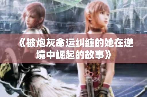 《被炮灰命运纠缠的她在逆境中崛起的故事》