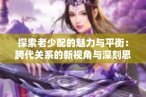 探索老少配的魅力与平衡：跨代关系的新视角与深刻思考