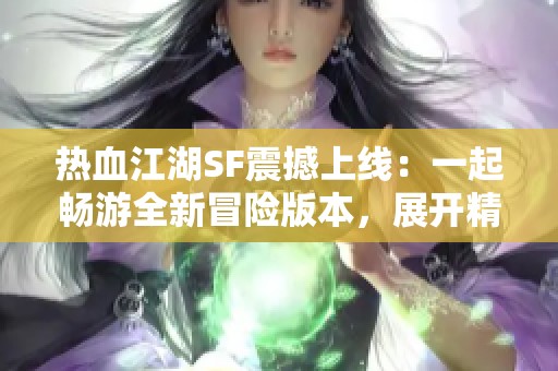 热血江湖SF震撼上线：一起畅游全新冒险版本，展开精彩江湖之旅