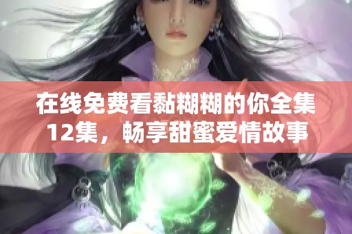 在线免费看黏糊糊的你全集12集，畅享甜蜜爱情故事