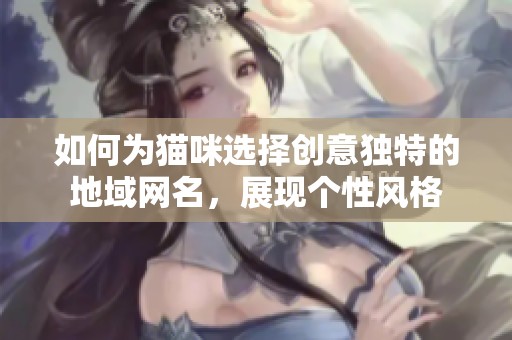 如何为猫咪选择创意独特的地域网名，展现个性风格