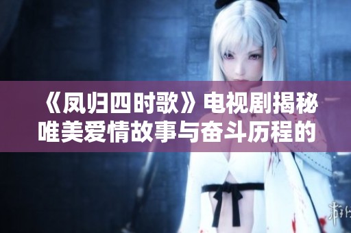《凤归四时歌》电视剧揭秘唯美爱情故事与奋斗历程的奇幻之旅