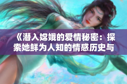 《潜入嫦娥的爱情秘密：探索她鲜为人知的情感历史与传奇故事》