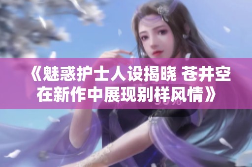 《魅惑护士人设揭晓 苍井空在新作中展现别样风情》