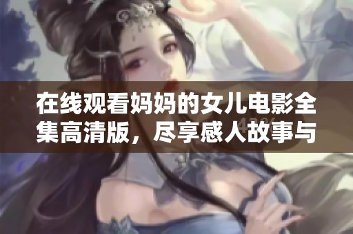 在线观看妈妈的女儿电影全集高清版,尽享感人故事与亲情互动 在线观看妈妈的女儿电影全集高清版,尽享感人故事与亲情互动