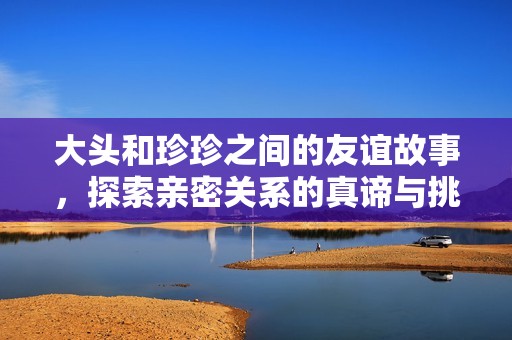 大头和珍珍之间的友谊故事，探索亲密关系的真谛与挑战