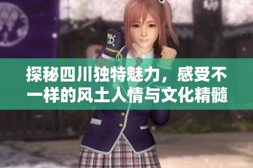 探秘四川独特魅力，感受不一样的风土人情与文化精髓