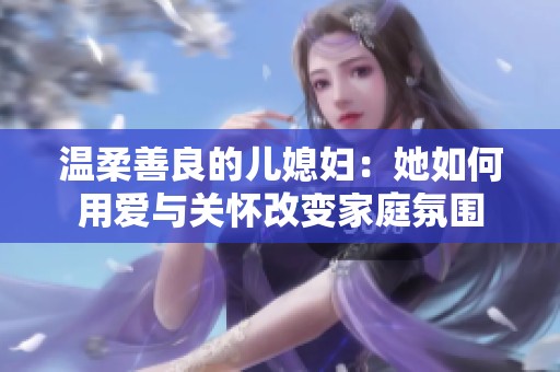温柔善良的儿媳妇：她如何用爱与关怀改变家庭氛围