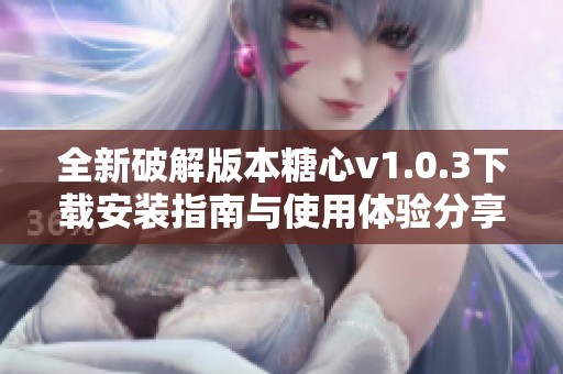 全新破解版本糖心v1.0.3下载安装指南与使用体验分享