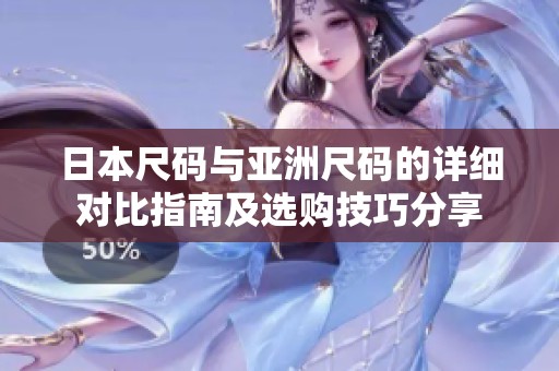 日本尺码与亚洲尺码的详细对比指南及选购技巧分享
