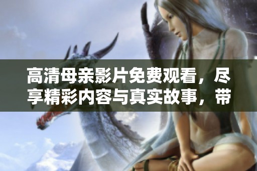 高清母亲影片免费观看，尽享精彩内容与真实故事，带您走进感人世界。