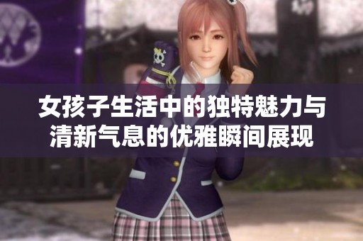 女孩子生活中的独特魅力与清新气息的优雅瞬间展现