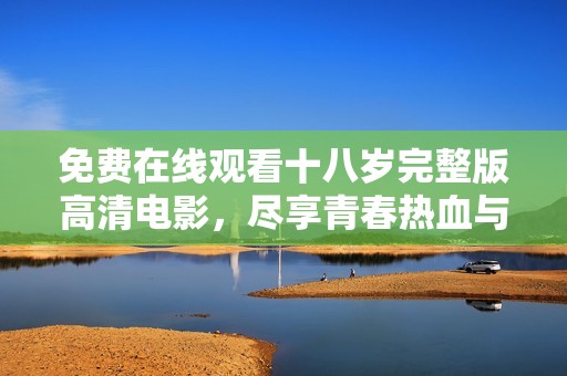 免费在线观看十八岁完整版高清电影，尽享青春热血与感人故事