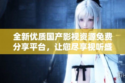 全新优质国产影视资源免费分享平台，让您尽享视听盛宴
