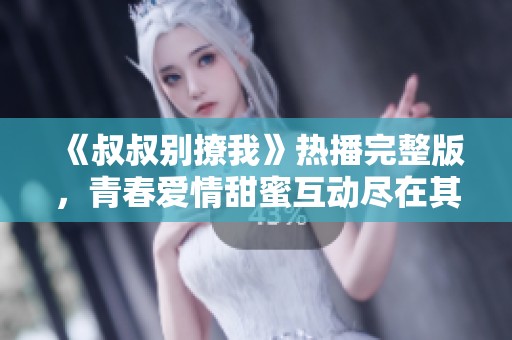 《叔叔别撩我》热播完整版，青春爱情甜蜜互动尽在其中