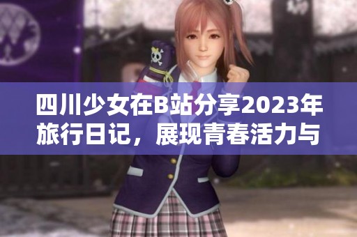 四川少女在B站分享2023年旅行日记，展现青春活力与梦想追逐