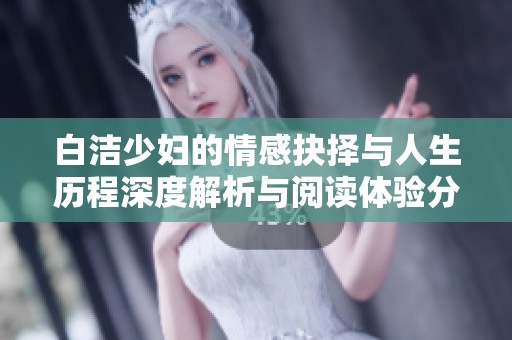白洁少妇的情感抉择与人生历程深度解析与阅读体验分享