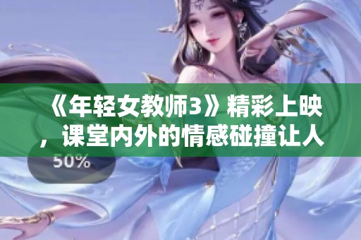 《年轻女教师3》精彩上映，课堂内外的情感碰撞让人心动不已