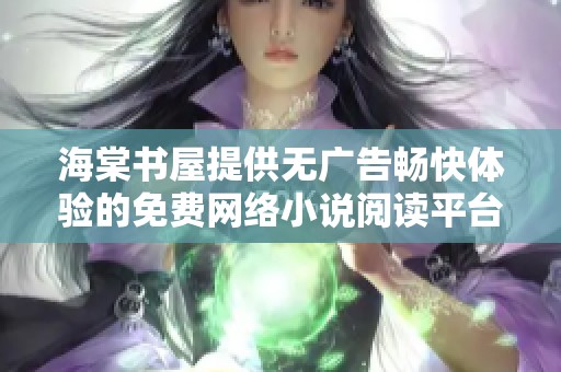 海棠书屋提供无广告畅快体验的免费网络小说阅读平台
