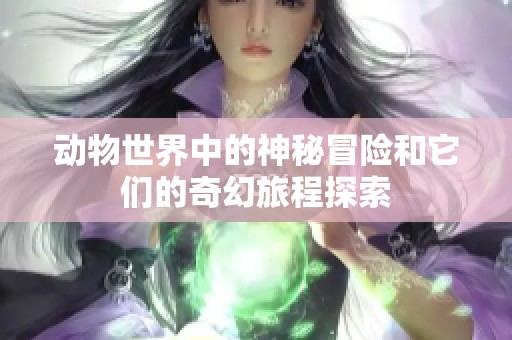动物世界中的神秘冒险和它们的奇幻旅程探索