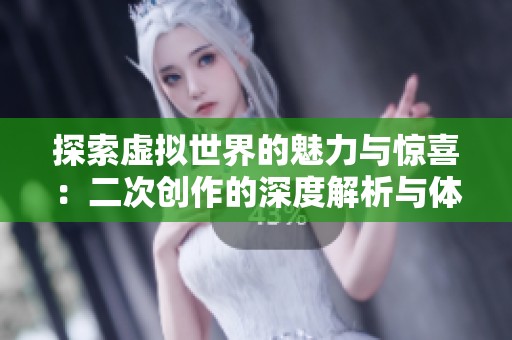 探索虚拟世界的魅力与惊喜：二次创作的深度解析与体验分享