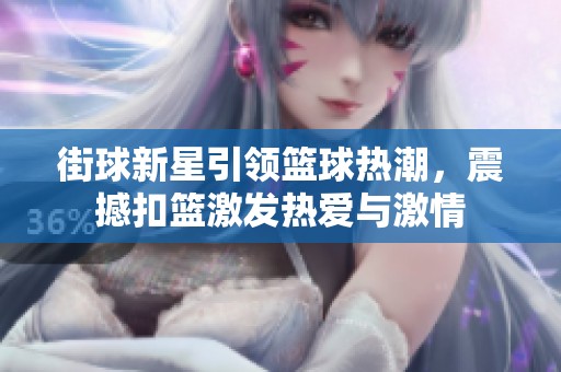 街球新星引领篮球热潮，震撼扣篮激发热爱与激情