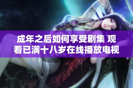 成年之后如何享受剧集 观看已满十八岁在线播放电视剧指南