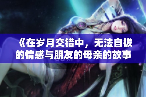 《在岁月交错中，无法自拔的情感与朋友的母亲的故事》