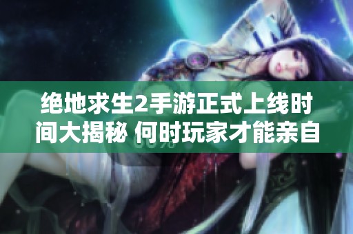 绝地求生2手游正式上线时间大揭秘 何时玩家才能亲自体验