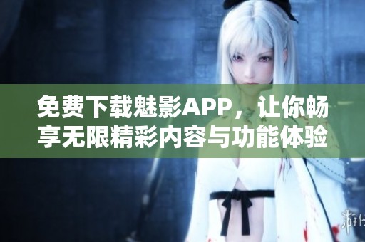 免费下载魅影APP，让你畅享无限精彩内容与功能体验