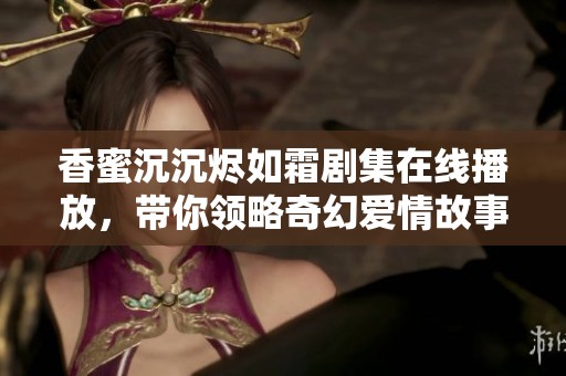 香蜜沉沉烬如霜剧集在线播放，带你领略奇幻爱情故事的无尽魅力