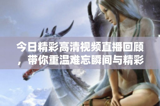 今日精彩高清视频直播回顾，带你重温难忘瞬间与精彩时刻