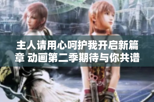 主人请用心呵护我开启新篇章 动画第二季期待与你共谱爱情故事