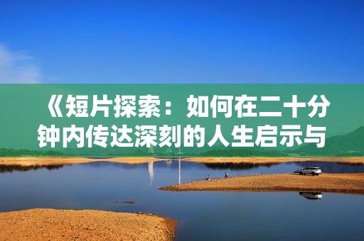 《短片探索：如何在二十分钟内传达深刻的人生启示与感悟》
