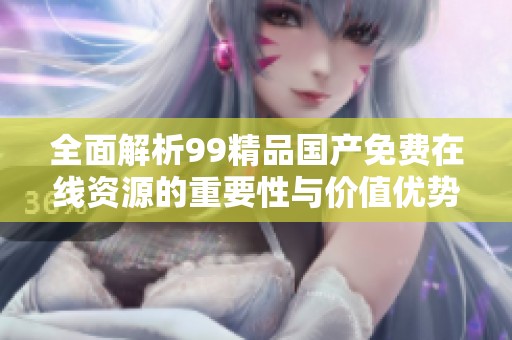 全面解析99精品国产免费在线资源的重要性与价值优势