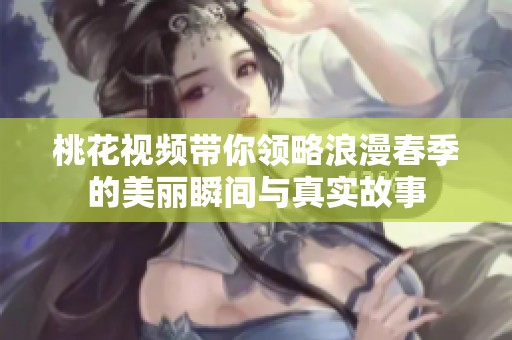 桃花视频带你领略浪漫春季的美丽瞬间与真实故事