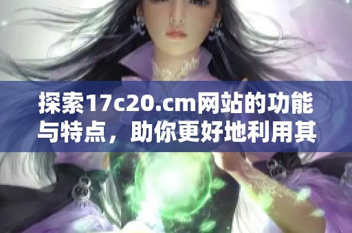 探索17c20.cm网站的功能与特点，助你更好地利用其资源与信息