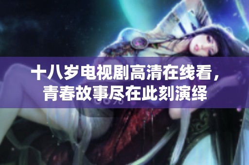 十八岁电视剧高清在线看，青春故事尽在此刻演绎