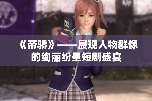 《帝骄》——展现人物群像的绚丽纷呈短剧盛宴