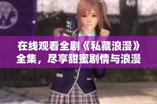 在线观看全剧《私藏浪漫》全集，尽享甜蜜剧情与浪漫时光