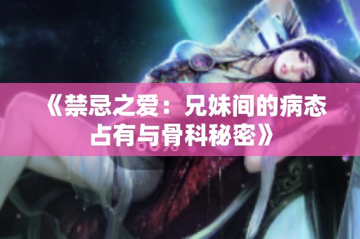 《禁忌之爱：兄妹间的病态占有与骨科秘密》