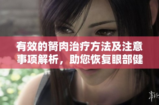 有效的胬肉治疗方法及注意事项解析，助您恢复眼部健康
