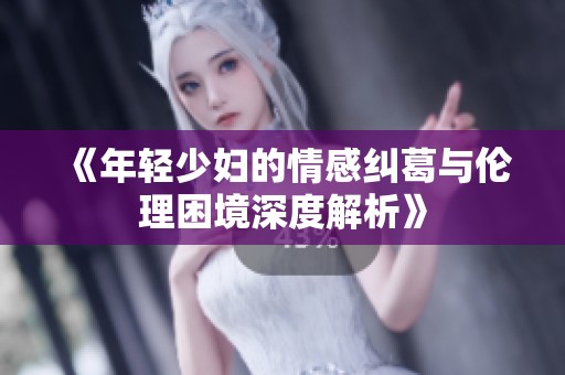 《年轻少妇的情感纠葛与伦理困境深度解析》